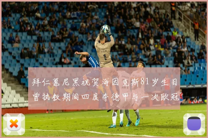 拜仁慕尼黑祝贺海因克斯81岁生日曾执教期间四度夺德甲与一次欧冠荣耀