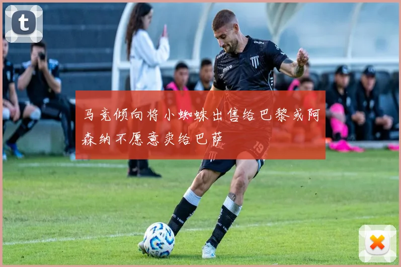 马竞倾向将小蜘蛛出售给巴黎或阿森纳不愿意卖给巴萨