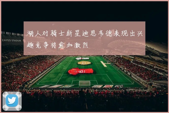 湖人对骑士新星迪恩韦德表现出兴趣竞争将愈加激烈