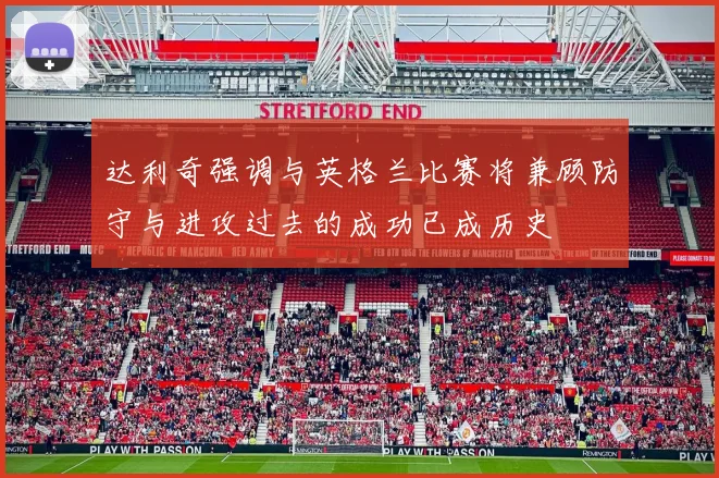 达利奇强调与英格兰比赛将兼顾防守与进攻过去的成功已成历史