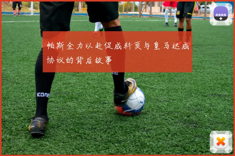 帕斯全力以赴促成科莫与皇马达成协议的背后故事