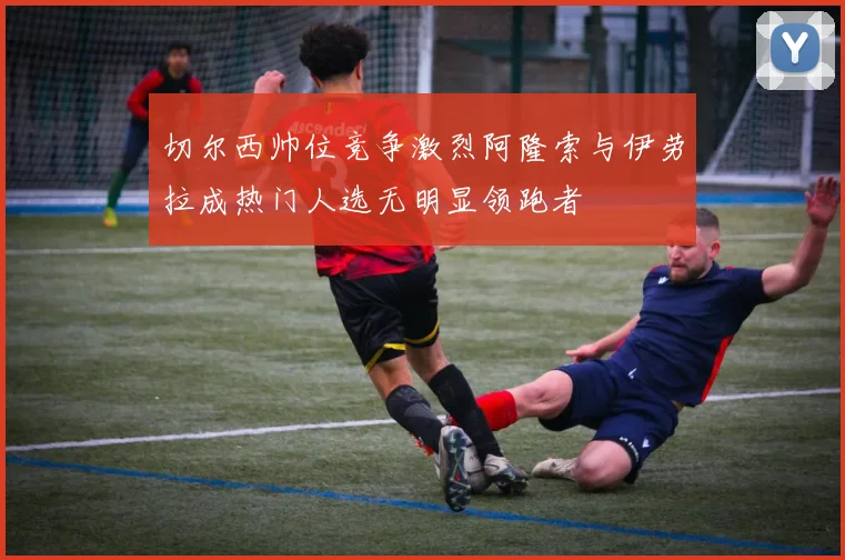 切尔西帅位竞争激烈阿隆索与伊劳拉成热门人选无明显领跑者