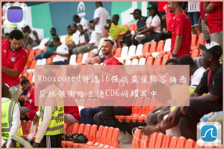 Whoscored评选16强战最佳阵容梅西贝林领衔哈兰德CDK闪耀其中