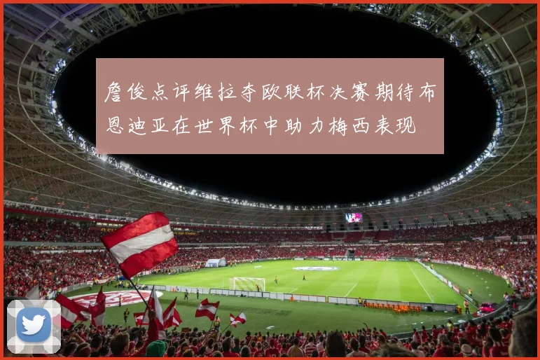 詹俊点评维拉夺欧联杯决赛期待布恩迪亚在世界杯中助力梅西表现