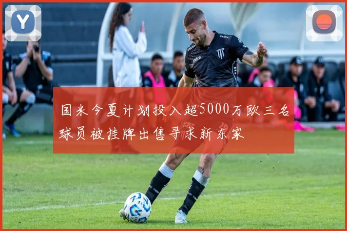 国米今夏计划投入超5000万欧三名球员被挂牌出售寻求新东家