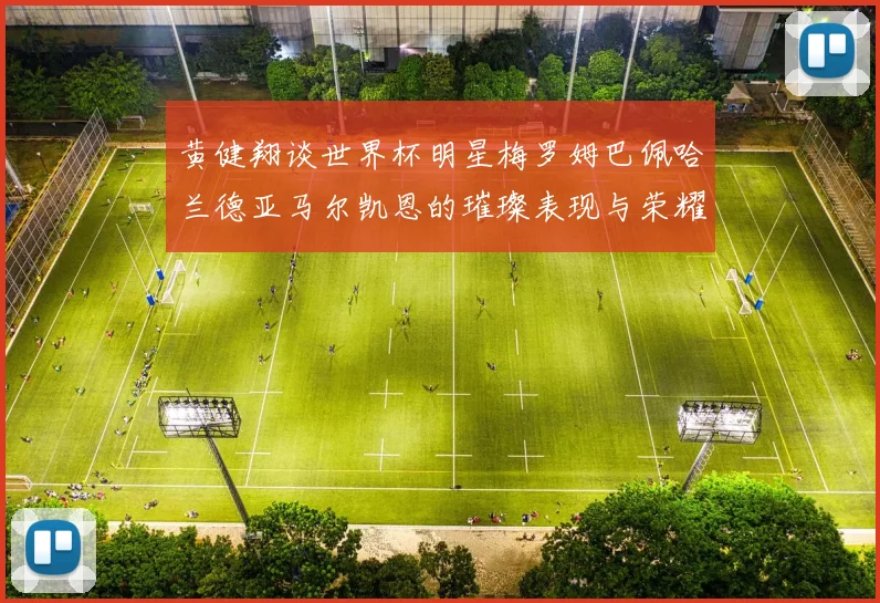 黄健翔谈世界杯明星梅罗姆巴佩哈兰德亚马尔凯恩的璀璨表现与荣耀时刻