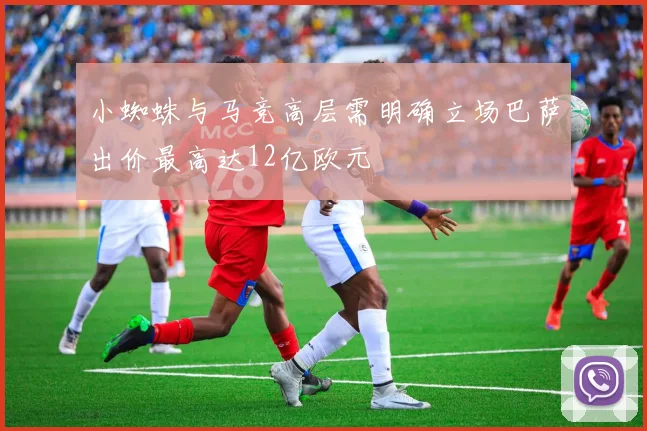 小蜘蛛与马竞高层需明确立场巴萨出价最高达12亿欧元