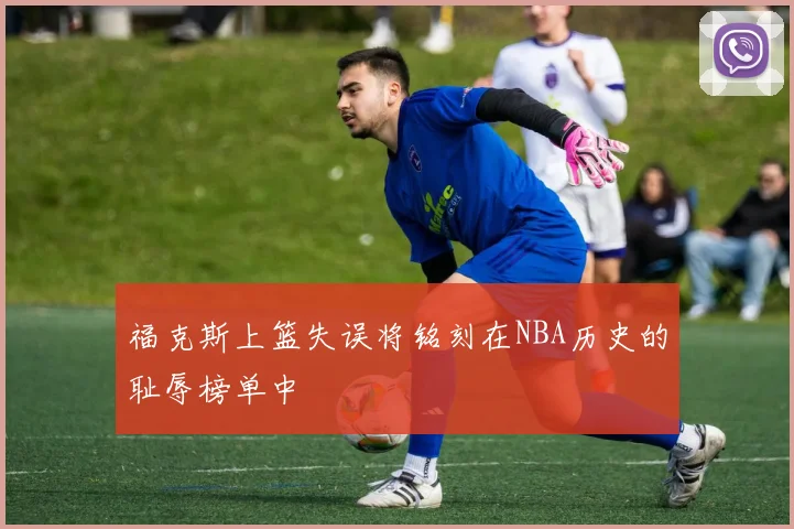 福克斯上篮失误将铭刻在NBA历史的耻辱榜单中