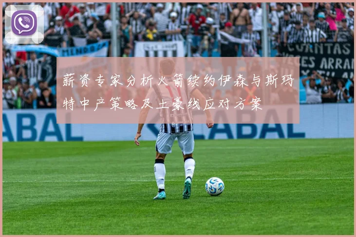 薪资专家分析火箭续约伊森与斯玛特中产策略及土豪线应对方案