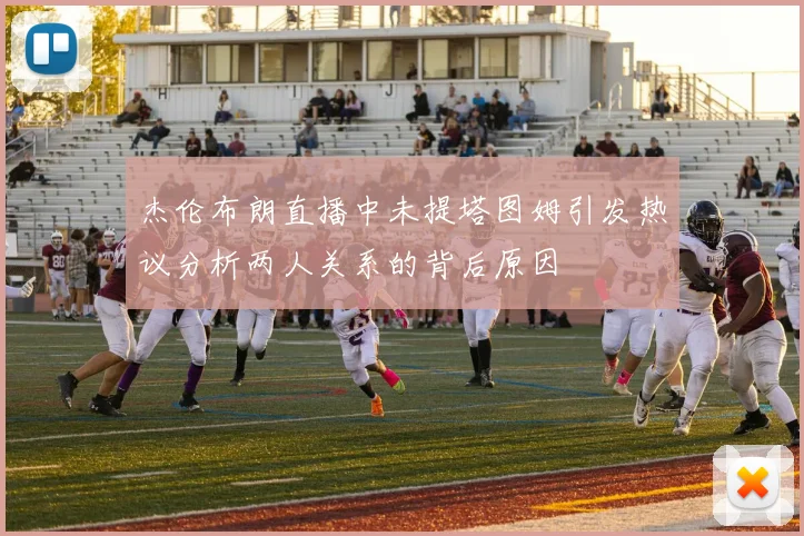 杰伦布朗直播中未提塔图姆引发热议分析两人关系的背后原因