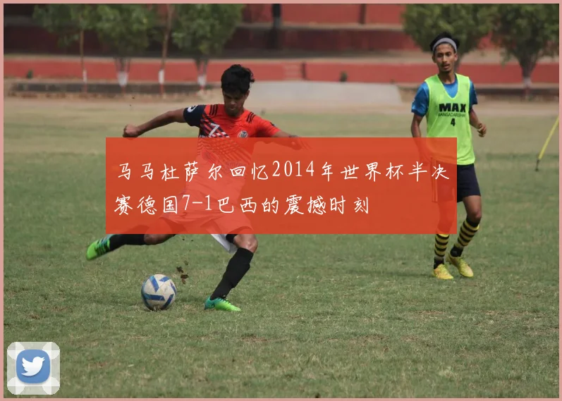 马马杜萨尔回忆2014年世界杯半决赛德国7-1巴西的震撼时刻