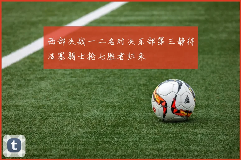 西部决战一二名对决东部第三静待活塞骑士抢七胜者归来
