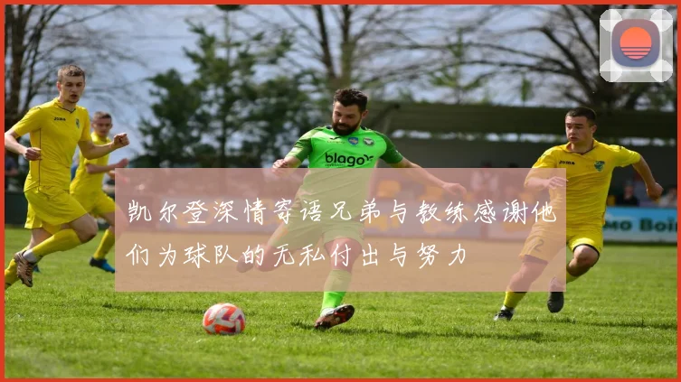 凯尔登深情寄语兄弟与教练感谢他们为球队的无私付出与努力