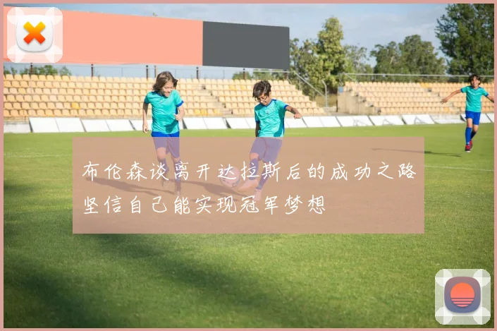 布伦森谈离开达拉斯后的成功之路坚信自己能实现冠军梦想