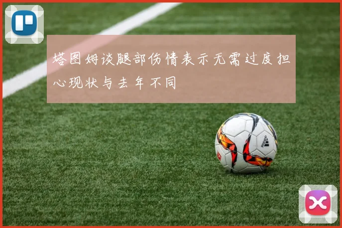 塔图姆谈腿部伤情表示无需过度担心现状与去年不同