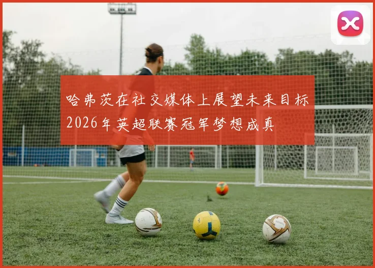 哈弗茨在社交媒体上展望未来目标2026年英超联赛冠军梦想成真