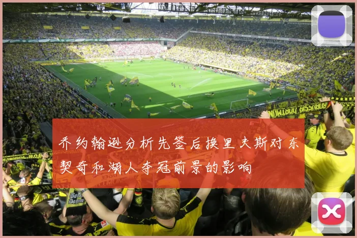 乔约翰逊分析先签后换里夫斯对东契奇和湖人夺冠前景的影响
