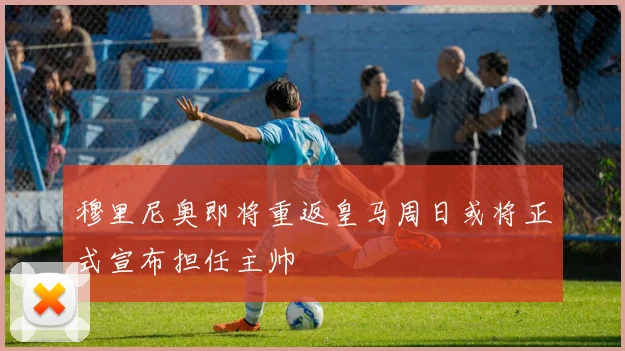 穆里尼奥即将重返皇马周日或将正式宣布担任主帅