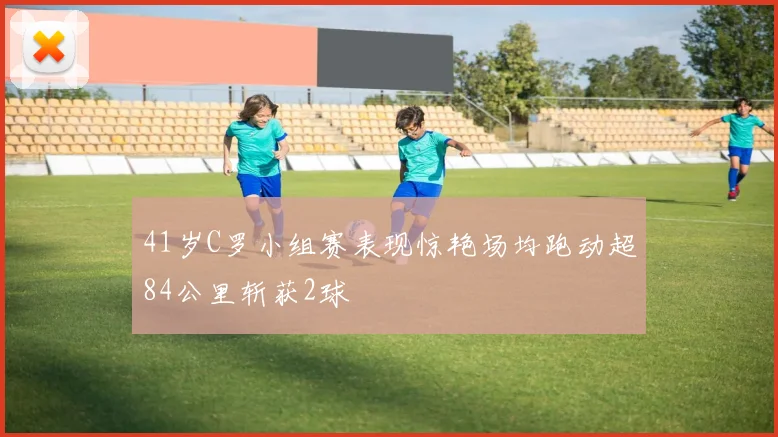 41岁C罗小组赛表现惊艳场均跑动超84公里斩获2球