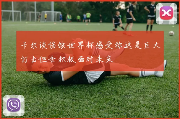 卡尔谈伤缺世界杯感受称这是巨大打击但会积极面对未来