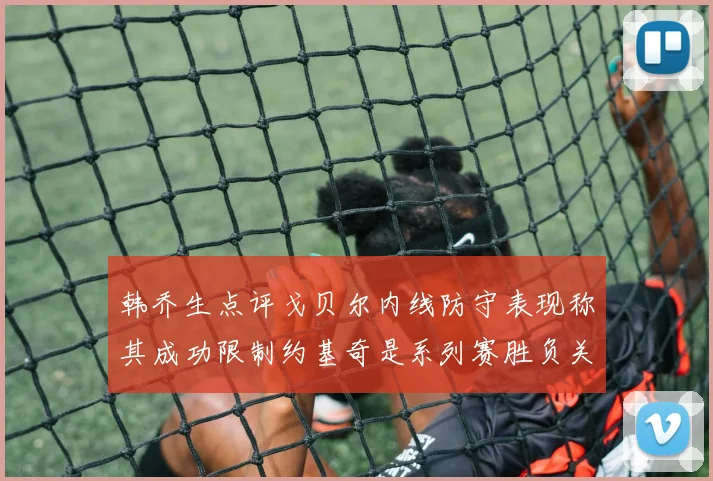 韩乔生点评戈贝尔内线防守表现称其成功限制约基奇是系列赛胜负关键