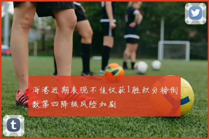 海港近期表现不佳仅获1胜积分榜倒数第四降级风险加剧