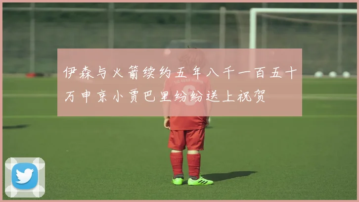 伊森与火箭续约五年八千一百五十万申京小贾巴里纷纷送上祝贺