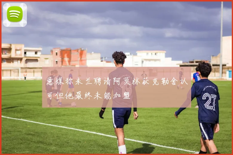 意媒称米兰聘请阿莫林获克勒舍认可但他最终未能加盟