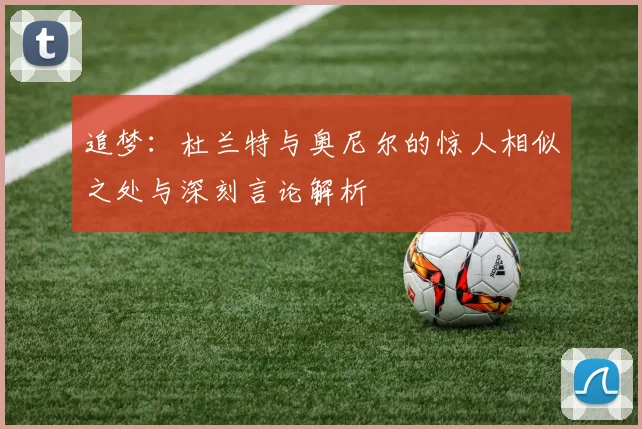 追梦：杜兰特与奥尼尔的惊人相似之处与深刻言论解析