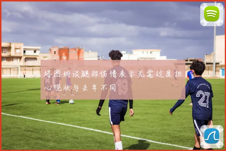 塔图姆谈腿部伤情表示无需过度担心现状与去年不同