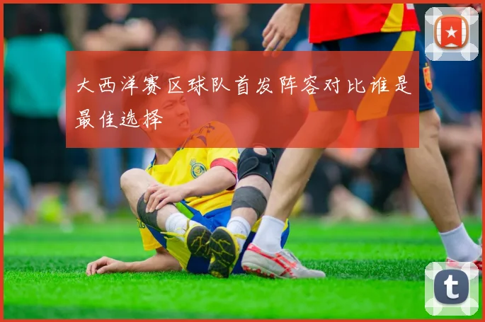 大西洋赛区球队首发阵容对比谁是最佳选择