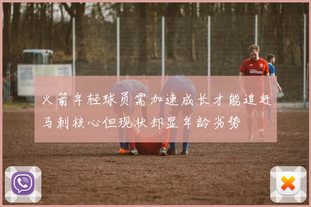 火箭年轻球员需加速成长才能追赶马刺核心但现状却显年龄劣势