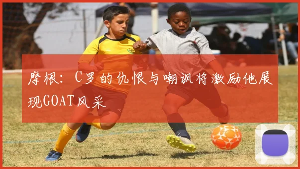 摩根：C罗的仇恨与嘲讽将激励他展现GOAT风采