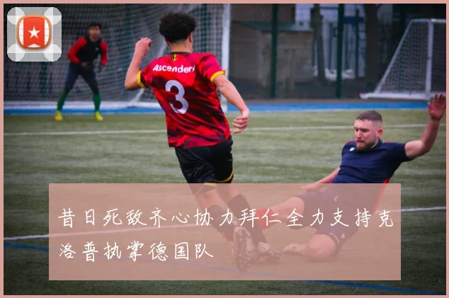 昔日死敌齐心协力拜仁全力支持克洛普执掌德国队