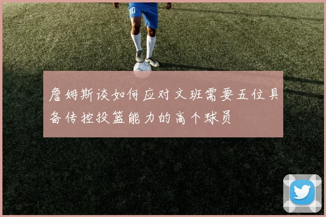 詹姆斯谈如何应对文班需要五位具备传控投篮能力的高个球员