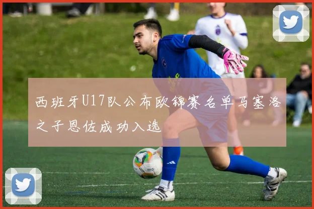 西班牙U17队公布欧锦赛名单马塞洛之子恩佐成功入选