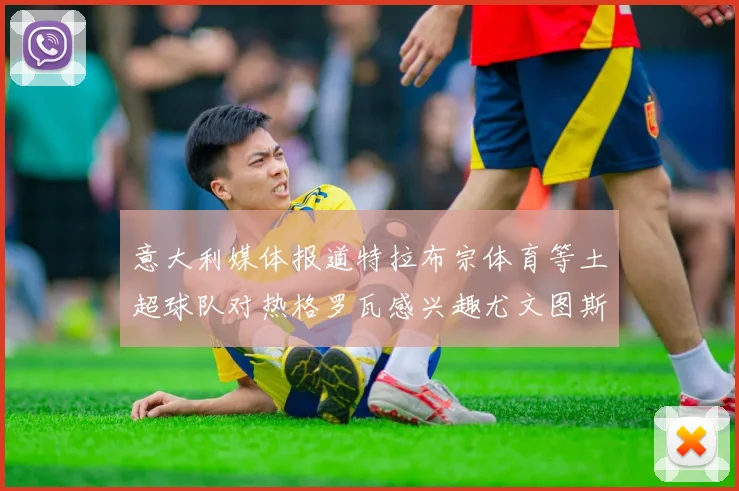 意大利媒体报道特拉布宗体育等土超球队对热格罗瓦感兴趣尤文图斯准备出售该球员